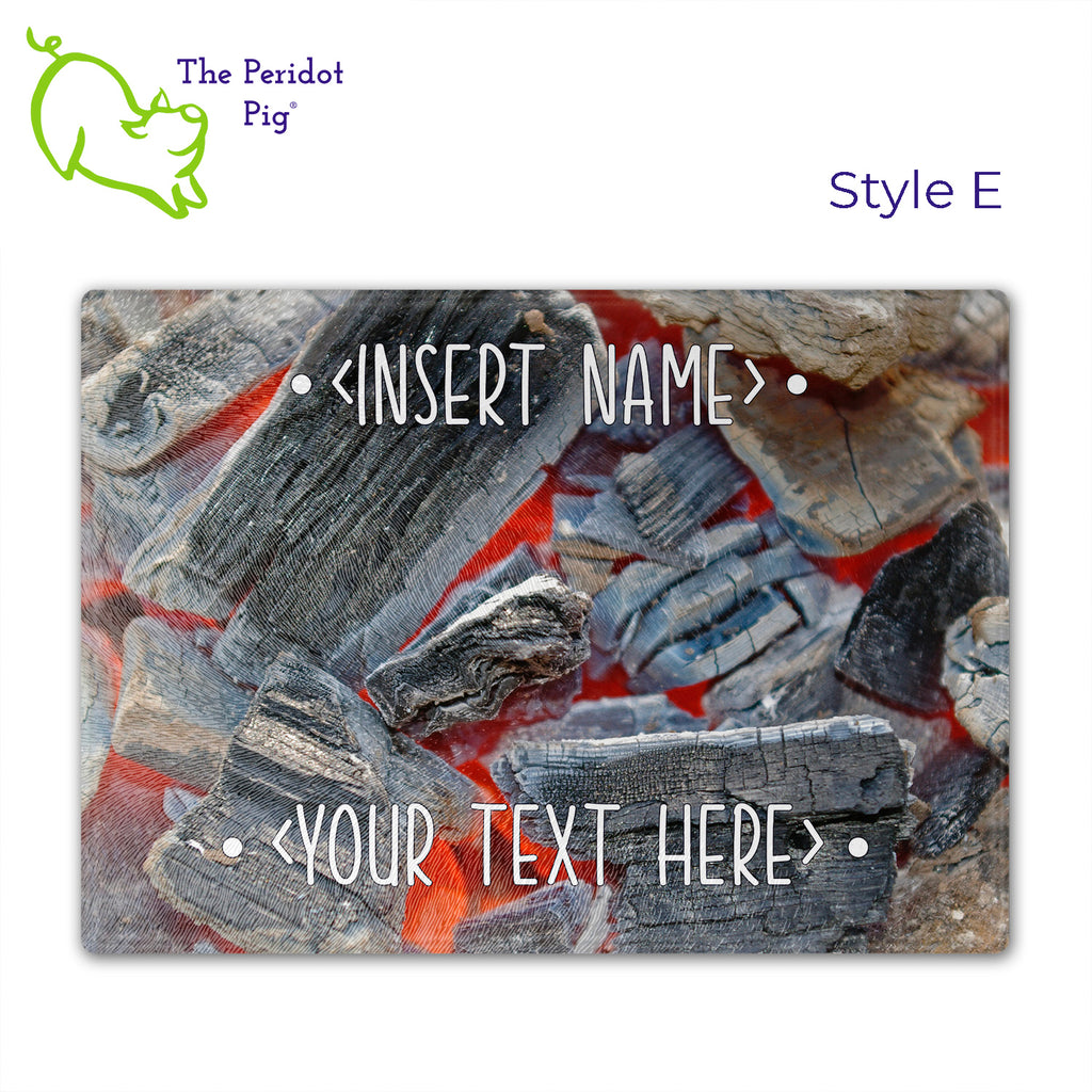 Got a grill master in your life? Consider  our "too hot to handle" cutting boards as a gift! These tempered glass cutting boards feature hot coals in the background,  setting the stage for grilled perfection. Perfect for cutting or using as a serving board! Pile on the meat and veggies with easy cleanup. Style E shown.