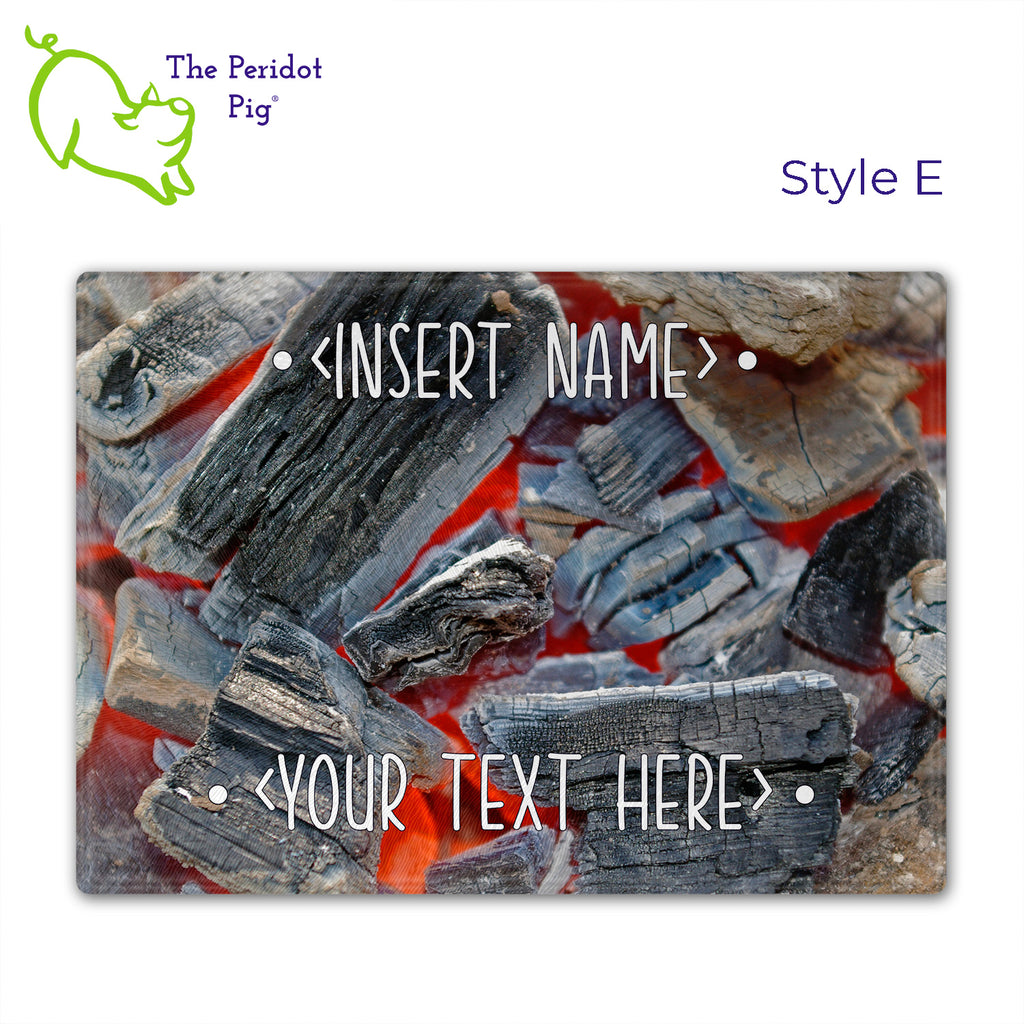 Got a grill master in your life? Consider  our "too hot to handle" cutting boards as a gift! These tempered glass cutting boards feature hot coals in the background,  setting the stage for grilled perfection. Perfect for cutting or using as a serving board! Pile on the meat and veggies with easy cleanup. Style E shown without highlights